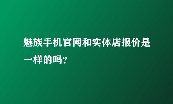 魅族手机官网和实体店报价是一样的吗？