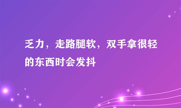乏力，走路腿软，双手拿很轻的东西时会发抖