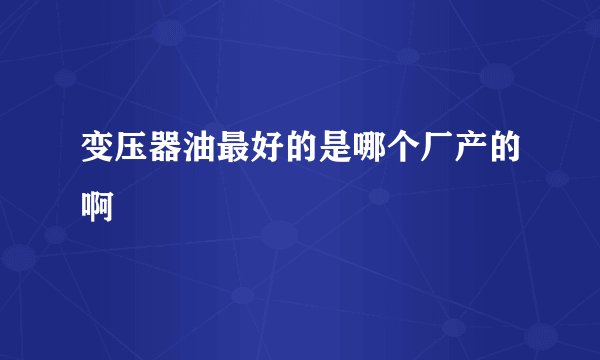 变压器油最好的是哪个厂产的啊