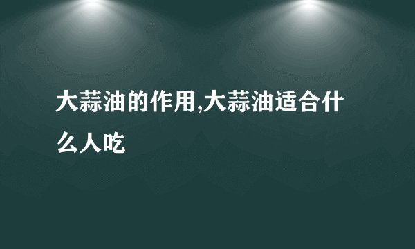 大蒜油的作用,大蒜油适合什么人吃