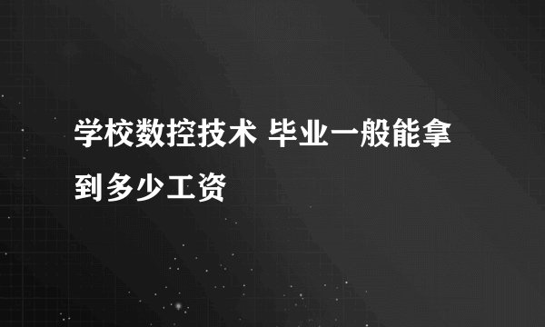 学校数控技术 毕业一般能拿到多少工资