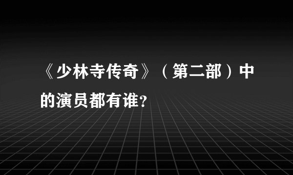 《少林寺传奇》（第二部）中的演员都有谁？