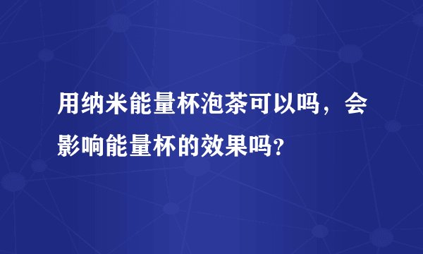 用纳米能量杯泡茶可以吗，会影响能量杯的效果吗？