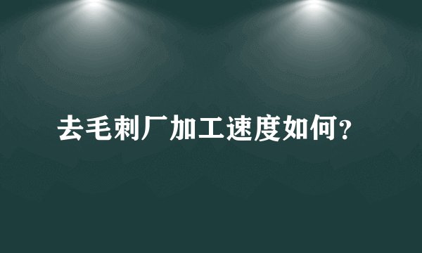 去毛刺厂加工速度如何？