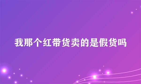我那个红带货卖的是假货吗