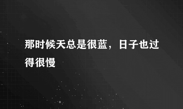 那时候天总是很蓝，日子也过得很慢