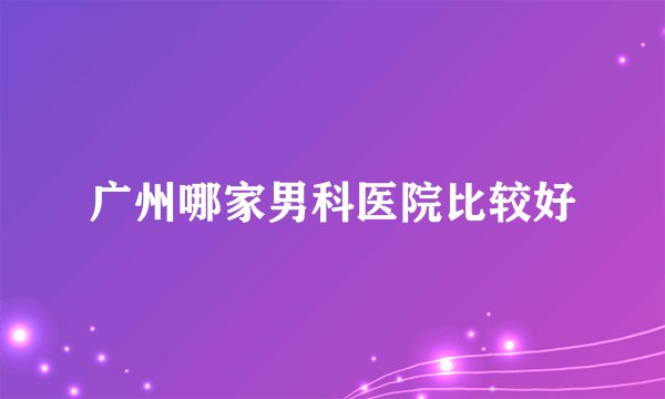 广州哪家男科医院比较好