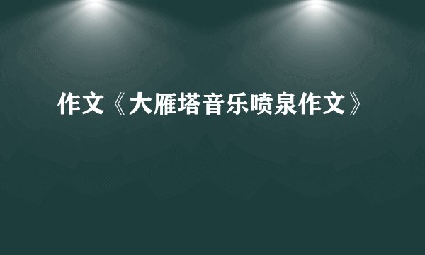 作文《大雁塔音乐喷泉作文》