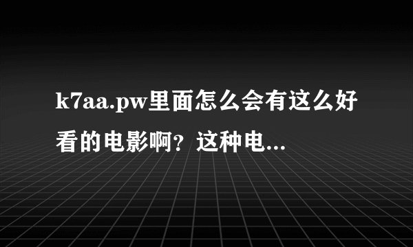 k7aa.pw里面怎么会有这么好看的电影啊?这种电影看多了会影响发育吗?