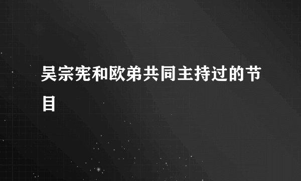 吴宗宪和欧弟共同主持过的节目