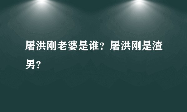 屠洪刚老婆是谁？屠洪刚是渣男？