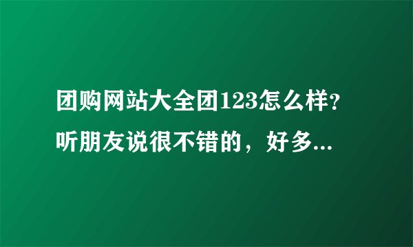 团购网站大全团123怎么样？听朋友说很不错的，好多人在上面团购东西，大家分享一下体验呗
