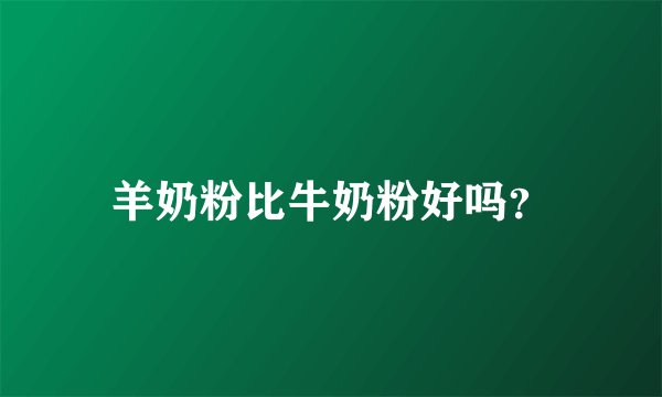 羊奶粉比牛奶粉好吗？