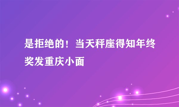 是拒绝的!当天秤座得知年终奖发重庆小面
