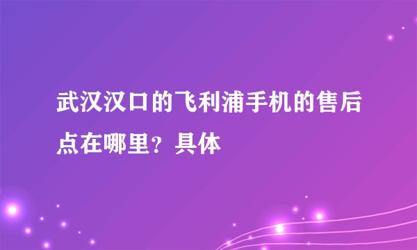 武汉汉口的飞利浦手机的售后点在哪里?具体