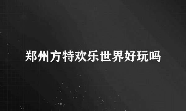 郑州方特欢乐世界好玩吗