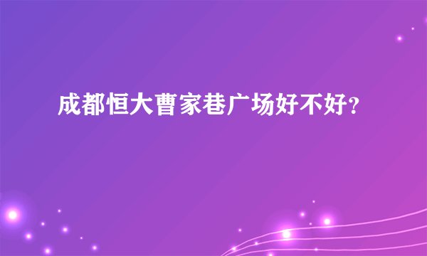 成都恒大曹家巷广场好不好?