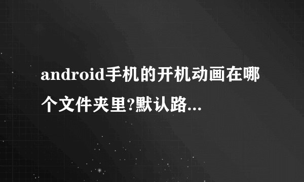 android手机的开机动画在哪个文件夹里?默认路径在哪里?