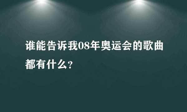 谁能告诉我08年奥运会的歌曲都有什么?