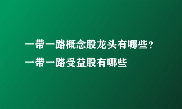 一带一路概念股龙头有哪些？一带一路受益股有哪些