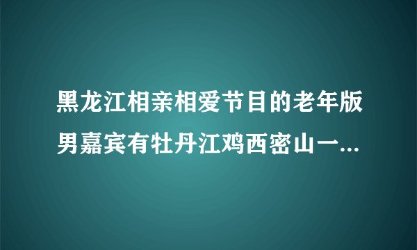 黑龙江相亲相爱节目的老年版男嘉宾有牡丹江鸡西密山一带的吗想了解一下