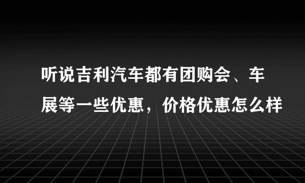 听说吉利汽车都有团购会、车展等一些优惠，价格优惠怎么样
