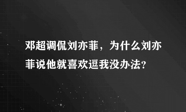 邓超调侃刘亦菲，为什么刘亦菲说他就喜欢逗我没办法？