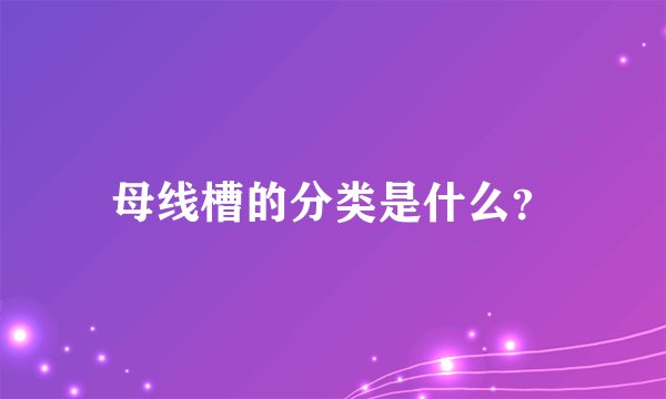 母线槽的分类是什么？