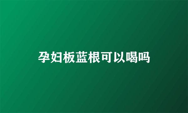 孕妇板蓝根可以喝吗