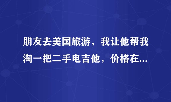 朋友去美国旅游,我让他帮我淘一把二手电吉他,价格在2500人民币左右,有推荐的吗?