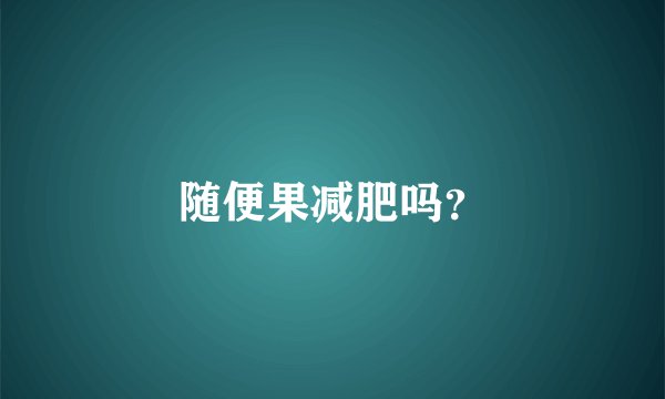 随便果减肥吗？