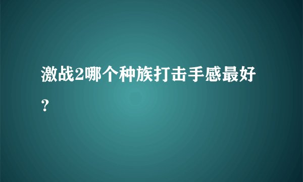 激战2哪个种族打击手感最好？