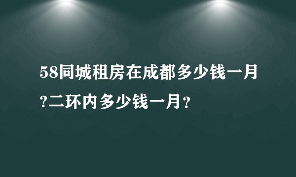 58同城租房在成都多少钱一月?二环内多少钱一月？