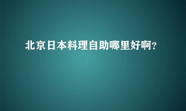 北京日本料理自助哪里好啊?