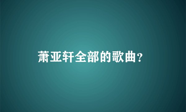 萧亚轩全部的歌曲?