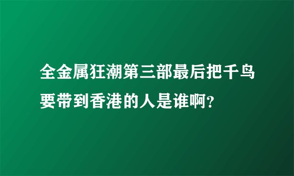全金属狂潮第三部最后把千鸟要带到香港的人是谁啊?