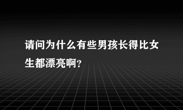 请问为什么有些男孩长得比女生都漂亮啊？