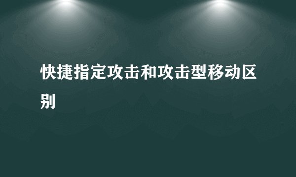 快捷指定攻击和攻击型移动区别