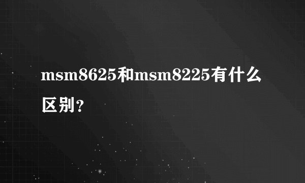 msm8625和msm8225有什么区别？