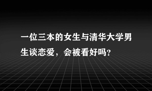 一位三本的女生与清华大学男生谈恋爱，会被看好吗？