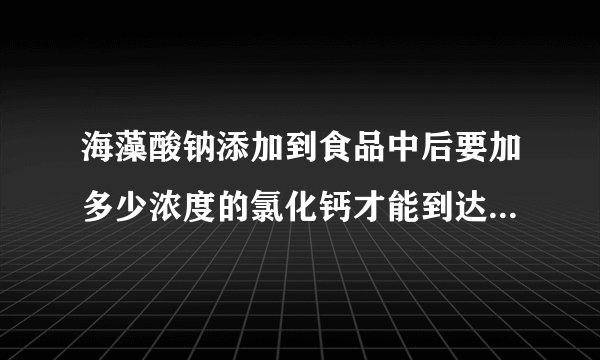 海藻酸钠添加到食品中后要加多少浓度的氯化钙才能到达较硬的固化程度？