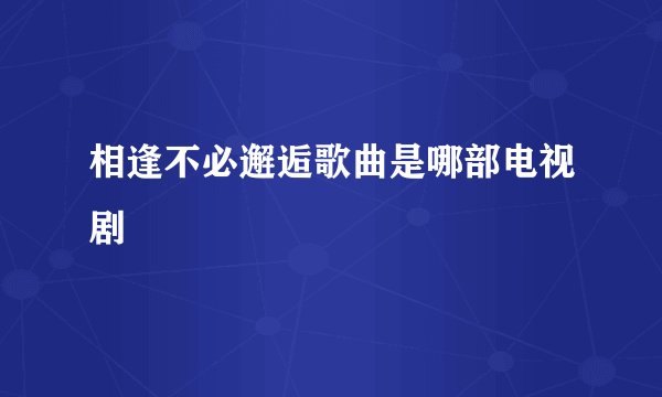 相逢不必邂逅歌曲是哪部电视剧