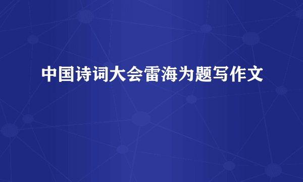 中国诗词大会雷海为题写作文