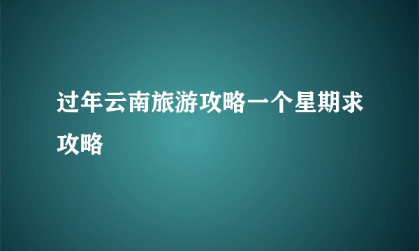 过年云南旅游攻略一个星期求攻略