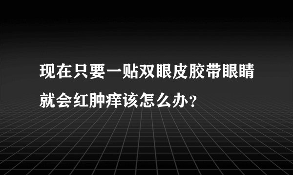 现在只要一贴双眼皮胶带眼睛就会红肿痒该怎么办？