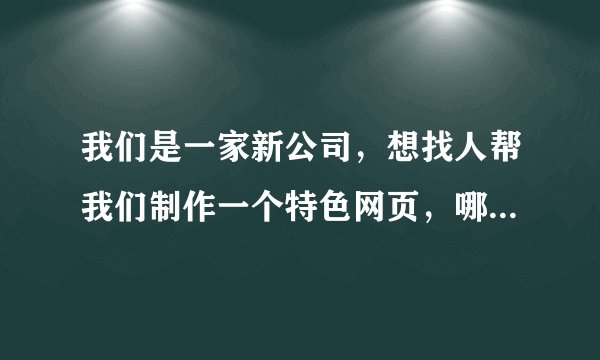 我们是一家新公司,想找人帮我们制作一个特色网页,哪家可以做?