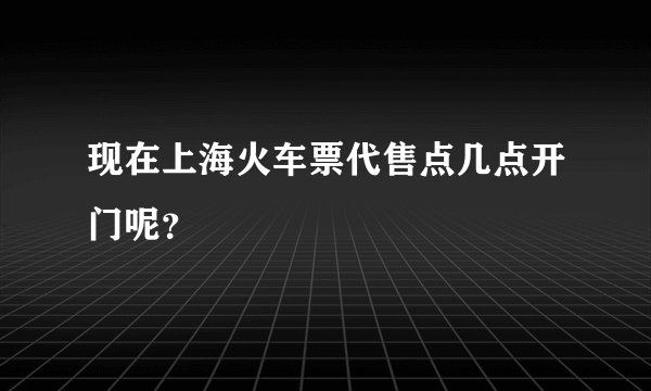 现在上海火车票代售点几点开门呢？
