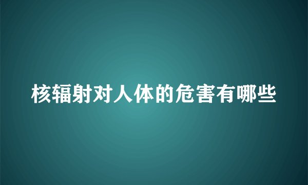 核辐射对人体的危害有哪些