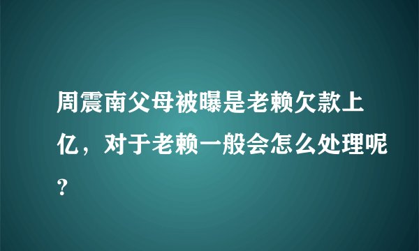 周震南父母被曝是老赖欠款上亿，对于老赖一般会怎么处理呢？