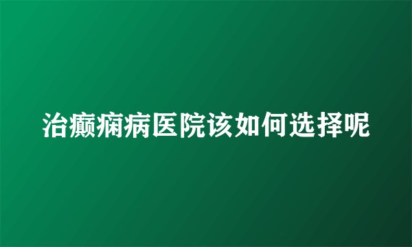 治癫痫病医院该如何选择呢
